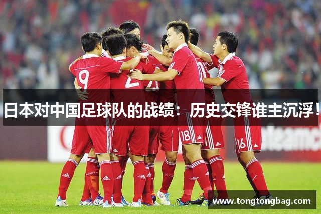 日本对中国足球队的战绩：历史交锋谁主沉浮！